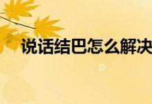 說(shuō)話結(jié)巴怎么解決（說(shuō)話結(jié)巴怎么改掉）