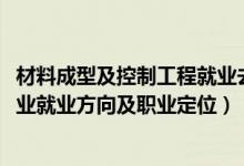 材料成型及控制工程就業(yè)去向（2022材料成型及控制工程專(zhuān)業(yè)就業(yè)方向及職業(yè)定位）