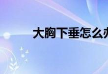 大胸下垂怎么辦（專家這樣說的）