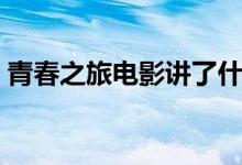 青春之旅電影講了什么(青春之旅劇情簡(jiǎn)介)