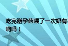 吃完避孕藥喂了一次奶有事嗎（吃了一片避孕藥喂奶了有影響嗎）