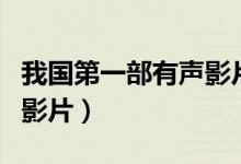 我國第一部有聲影片是什么（我國第一部有聲影片）