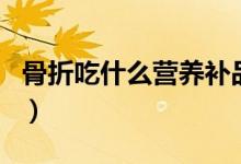 骨折吃什么營(yíng)養(yǎng)補(bǔ)品（骨折吃什么營(yíng)養(yǎng)品補(bǔ)品）