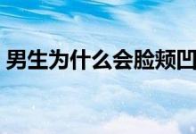 男生為什么會(huì)臉頰凹陷（男生為什么會(huì)晨勃）