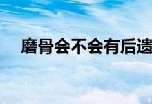 磨骨會(huì)不會(huì)有后遺癥（磨骨有后遺癥嗎）
