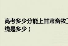 高考多少分能上甘肅畜牧工程職業(yè)技術(shù)學(xué)院（2021錄取分?jǐn)?shù)線是多少）