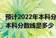 預計2022年本科分數(shù)線是多少（預計2022年本科分數(shù)線是多少）