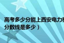 高考多少分能上西安電力機(jī)械制造公司機(jī)電學(xué)院（2021錄取分?jǐn)?shù)線是多少）