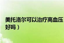 美托洛爾可以治療高血壓（美托洛爾緩釋片治療高血壓效果好嗎）