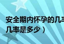 安全期內懷孕的幾率是多少(安全期內懷孕的幾率是多少)