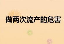 做兩次流產(chǎn)的危害（流產(chǎn)兩次有什么危害）