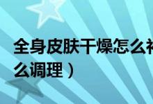 全身皮膚干燥怎么補(bǔ)水保濕（全身皮膚干燥怎么調(diào)理）