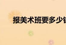 報(bào)美術(shù)班要多少錢(qián)一年（費(fèi)用是多少）