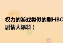 權力的游戲類似的劇HBO（Hbo又遭泄密！《權利的游戲》劇情大爆料）