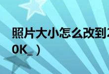 照片大小怎么改到200k（怎么把圖片變成200K_）