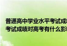 普通高中學(xué)業(yè)水平考試成績(jī)對(duì)高考有何影響（高中學(xué)業(yè)水平考試成績(jī)對(duì)高考有什么影響）