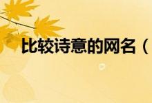 比較詩意的網(wǎng)名（比較詩意的網(wǎng)名大全）