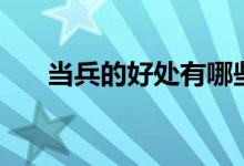 當(dāng)兵的好處有哪些（為什么要去當(dāng)兵）