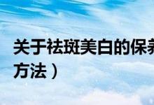 關于祛斑美白的保養(yǎng)方法（日常美白祛斑六大方法）