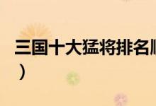 三國(guó)十大猛將排名順口溜（三國(guó)十大猛將排名）