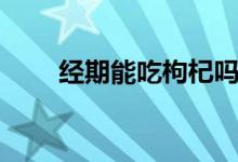 經(jīng)期能吃枸杞嗎（經(jīng)期能吃枸杞嗎）