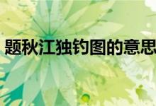 題秋江獨釣圖的意思（題秋江獨釣圖的意思）
