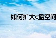 如何擴(kuò)大c盤空間（c盤空間有什么用）