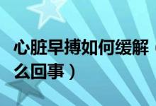 心臟早搏如何緩解（心臟早搏吃蘋果就緩解怎么回事）