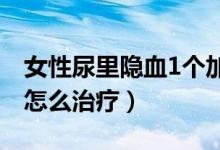 女性尿里隱血1個(gè)加號（女性尿隱血一個(gè)加號怎么治療）