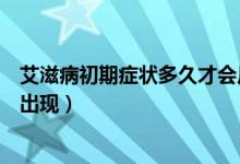 艾滋病初期癥狀多久才會反映出來（艾滋病初期癥狀多久會出現(xiàn)）