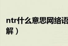 ntr什么意思網(wǎng)絡(luò)語言（網(wǎng)上常說的ntr怎么理解）