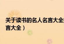 關(guān)于讀書(shū)的名人名言大全摘抄比較短的（關(guān)于讀書(shū)的名人名言大全）