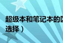 超級(jí)本和筆記本的區(qū)別有哪些（購(gòu)買時(shí)該怎么選擇）