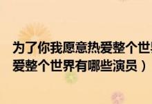 為了你我愿意熱愛整個(gè)世界演員表（電視劇為了你我愿意熱愛整個(gè)世界有哪些演員）