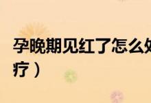 孕晚期見(jiàn)紅了怎么處理（懷孕晚期見(jiàn)紅如何治療）