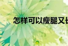 怎樣可以瘦腿又長(zhǎng)高（怎樣可以瘦腿）