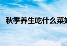 秋季養(yǎng)生吃什么菜好（秋季養(yǎng)生蔬菜推薦）