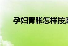 孕婦胃脹怎樣按摩（孕婦胃脹怎么辦）