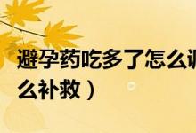 避孕藥吃多了怎么調整身體（避孕藥吃多了怎么補救）