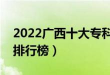 2022廣西十大專(zhuān)科學(xué)校排名（最新高職院校排行榜）