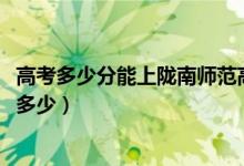 高考多少分能上隴南師范高等?？茖W(xué)校（2021錄取分?jǐn)?shù)線是多少）