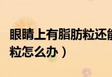 眼睛上有脂肪粒還能涂眼霜嗎（眼睛上有脂肪粒怎么辦）
