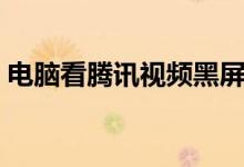 電腦看騰訊視頻黑屏但是有聲音（怎么解決）
