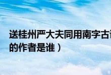送桂州嚴(yán)大夫同用南字古詩和意思（送桂州嚴(yán)大夫同用南字的作者是誰）
