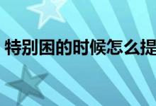 特別困的時(shí)候怎么提神（有哪些提神小妙招）