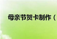 母親節(jié)賀卡制作（母親節(jié)賀卡怎么制作）