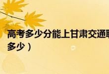 高考多少分能上甘肅交通職業(yè)技術(shù)學(xué)院（2021錄取分?jǐn)?shù)線是多少）