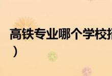 高鐵專(zhuān)業(yè)哪個(gè)學(xué)校招生(高鐵專(zhuān)業(yè)哪個(gè)學(xué)校好)