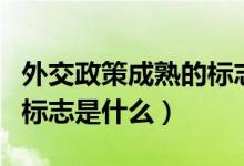 外交政策成熟的標(biāo)志是什么（外交政策成熟的標(biāo)志是什么）