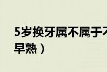 5歲換牙屬不屬于不正常（5歲換牙屬不屬于早熟）